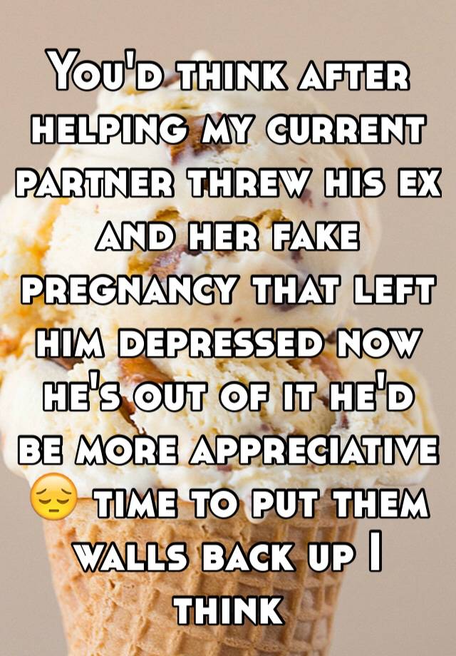 You'd think after helping my current partner threw his ex and her fake pregnancy that left him depressed now he's out of it he'd be more appreciative 😔 time to put them walls back up I think 