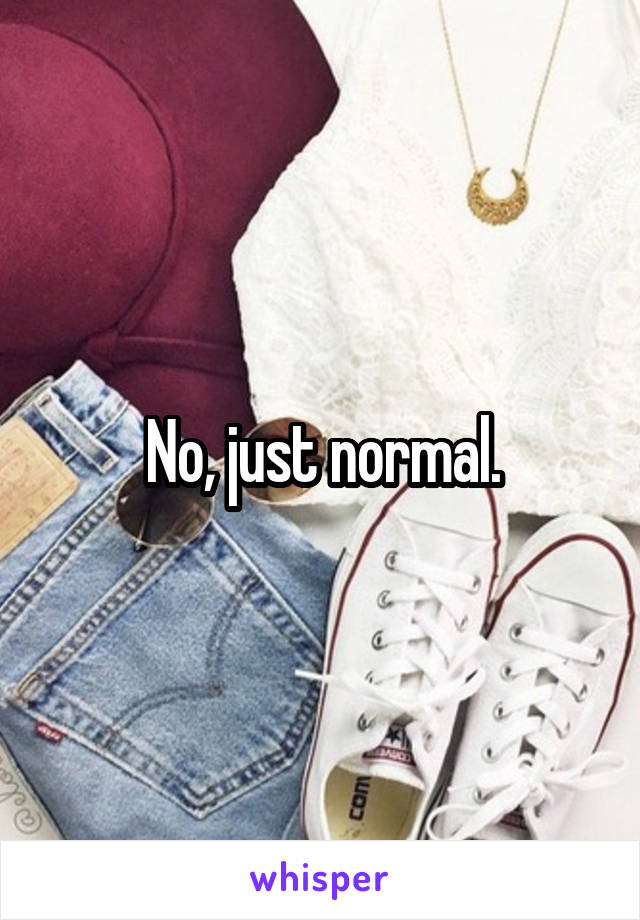 No, just normal.