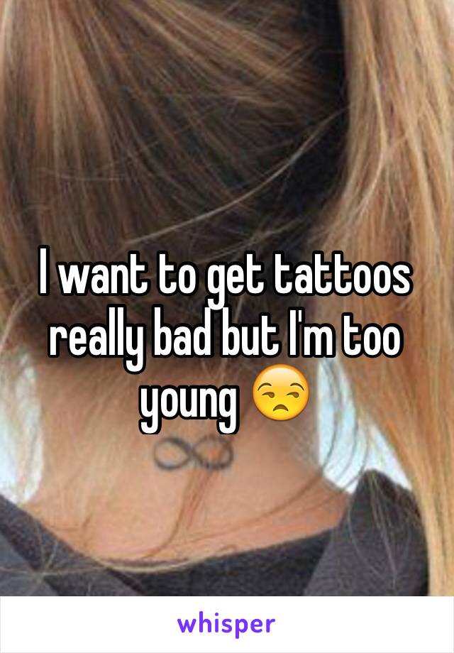 I want to get tattoos really bad but I'm too young 😒