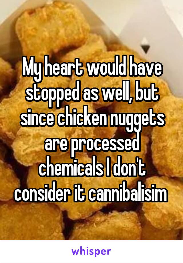 My heart would have stopped as well, but since chicken nuggets are processed chemicals I don't consider it cannibalisim 