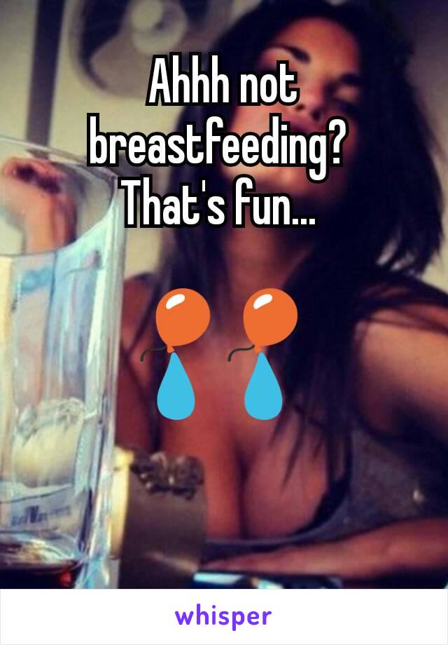 Ahhh not breastfeeding? 
That's fun... 

🎈 🎈 
💧 💧 