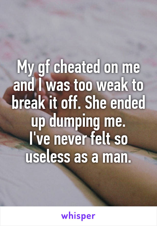 My gf cheated on me and I was too weak to break it off. She ended up dumping me.
I've never felt so useless as a man.