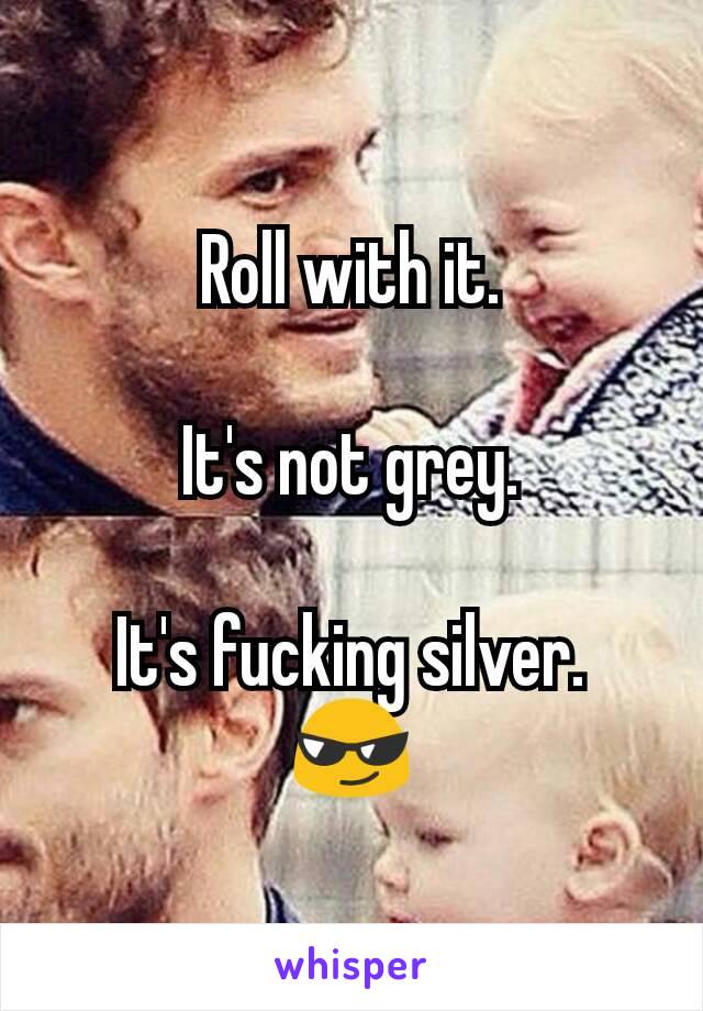 Roll with it.

It's not grey.

It's fucking silver.
😎