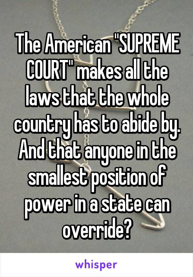 The American "SUPREME COURT" makes all the laws that the whole country has to abide by. And that anyone in the smallest position of power in a state can override?