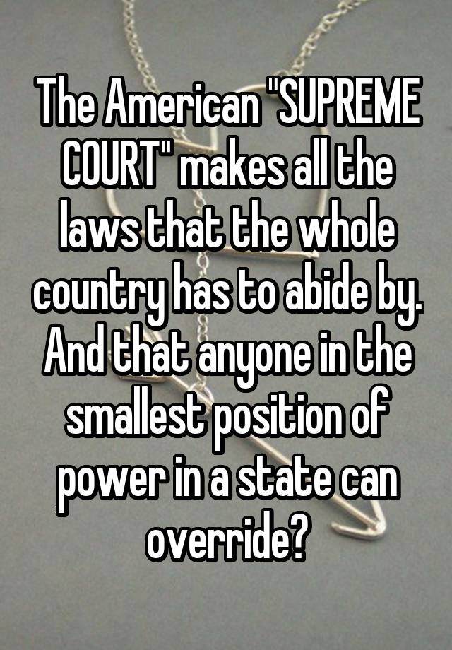 The American "SUPREME COURT" makes all the laws that the whole country has to abide by. And that anyone in the smallest position of power in a state can override?