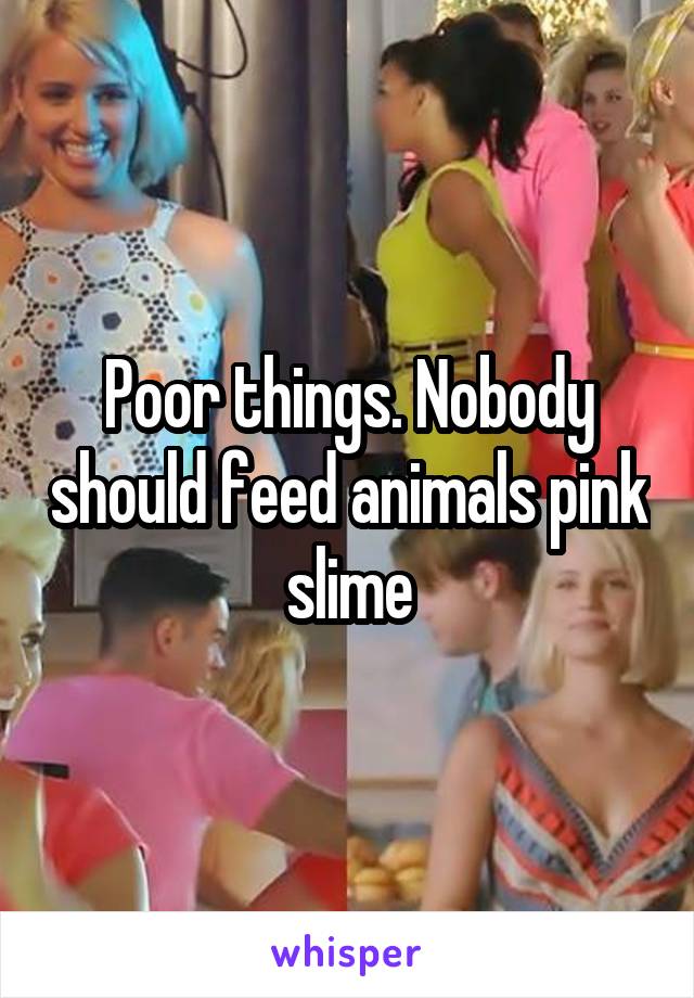 Poor things. Nobody should feed animals pink slime