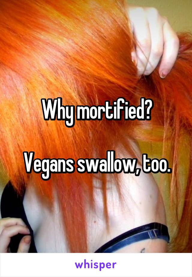 Why mortified?

Vegans swallow, too.