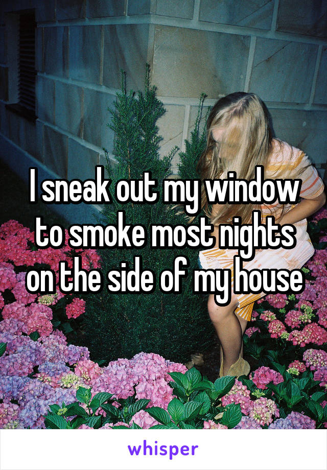 I sneak out my window to smoke most nights on the side of my house