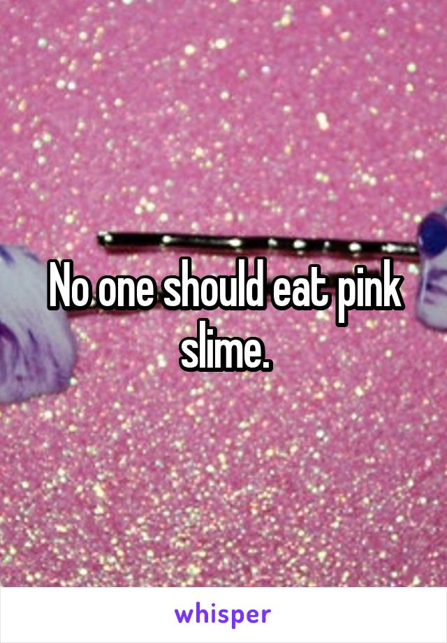 No one should eat pink slime.