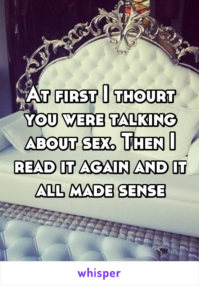 At first I thourt you were talking about sex. Then I read it again and it all made sense