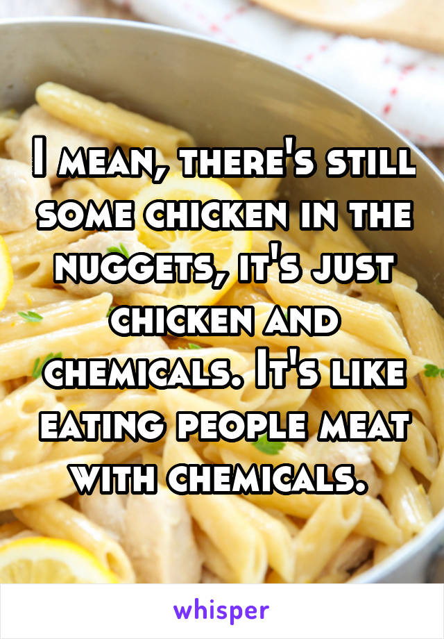 I mean, there's still some chicken in the nuggets, it's just chicken and chemicals. It's like eating people meat with chemicals. 