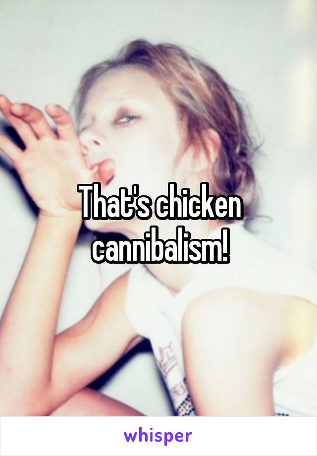 That's chicken cannibalism!