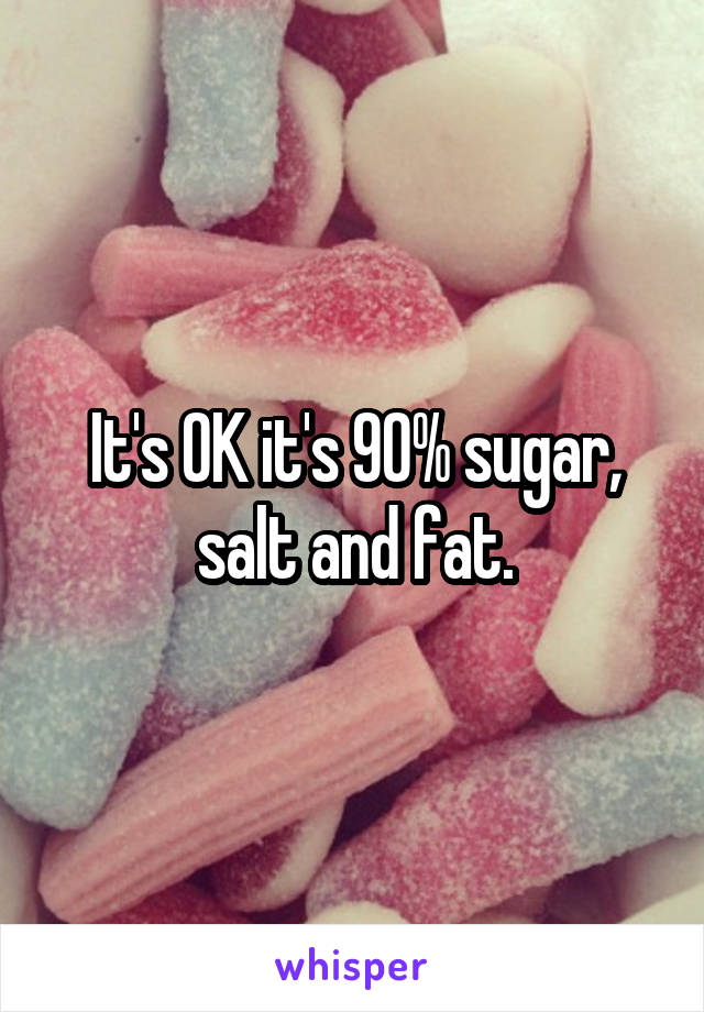 It's OK it's 90% sugar, salt and fat.