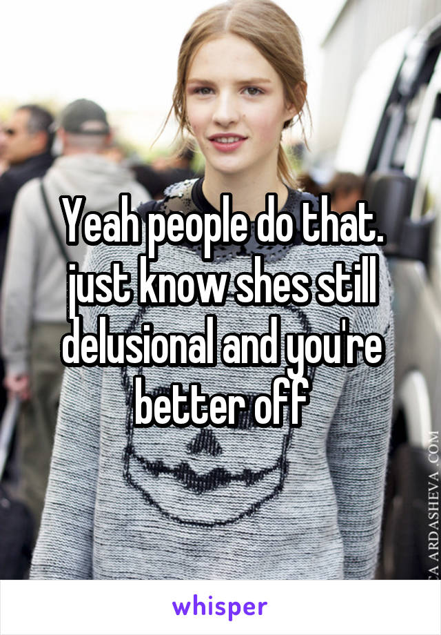Yeah people do that. just know shes still delusional and you're better off