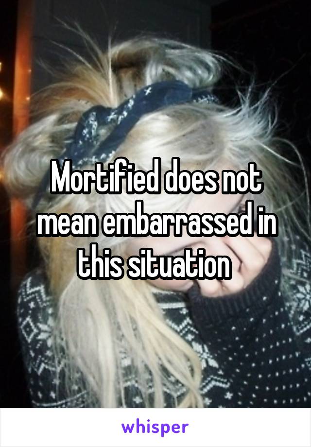 Mortified does not mean embarrassed in this situation 