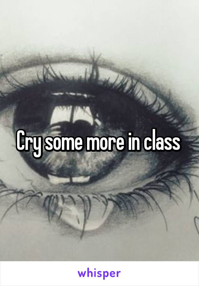 Cry some more in class 