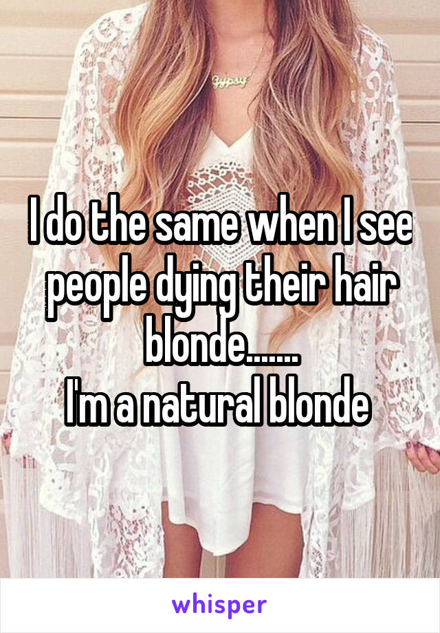 I do the same when I see people dying their hair blonde.......
I'm a natural blonde 