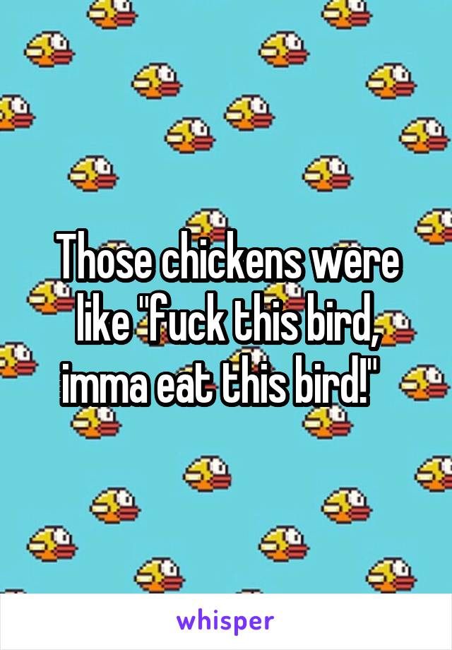 Those chickens were like "fuck this bird, imma eat this bird!"  