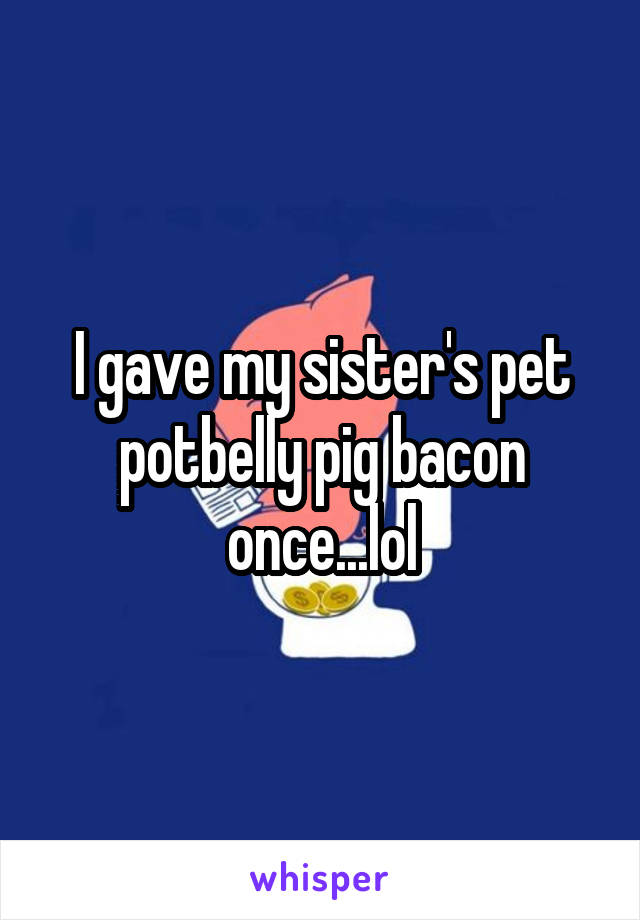 I gave my sister's pet potbelly pig bacon once...lol