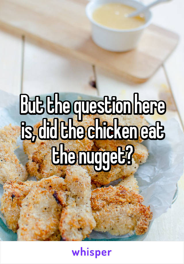 But the question here is, did the chicken eat the nugget?