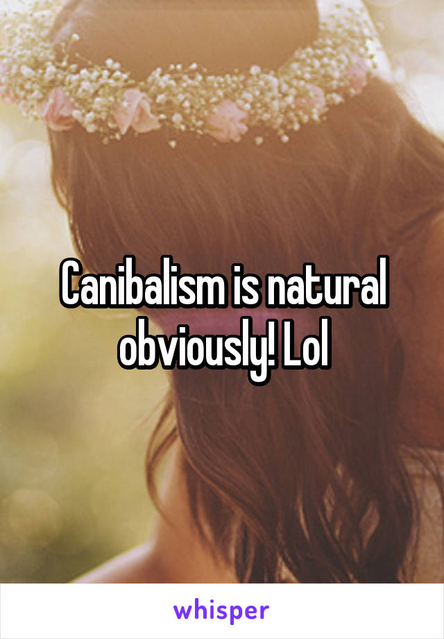 Canibalism is natural obviously! Lol
