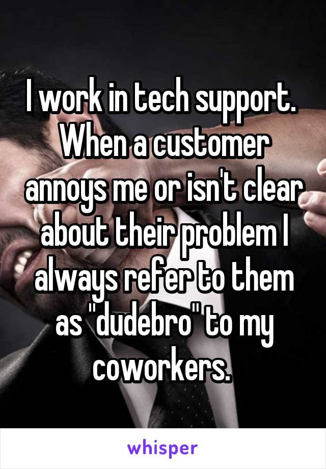I work in tech support. 
When a customer annoys me or isn't clear about their problem I always refer to them as "dudebro" to my coworkers. 