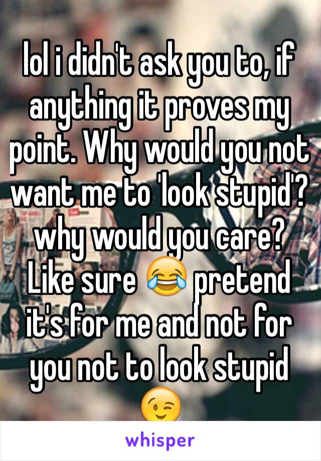 lol i didn't ask you to, if anything it proves my point. Why would you not want me to 'look stupid'? why would you care? Like sure 😂 pretend it's for me and not for you not to look stupid 😉