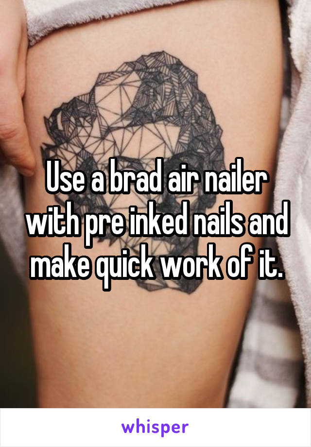 Use a brad air nailer with pre inked nails and make quick work of it.