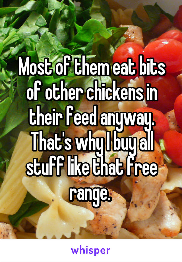 Most of them eat bits of other chickens in their feed anyway. That's why I buy all stuff like that free range. 