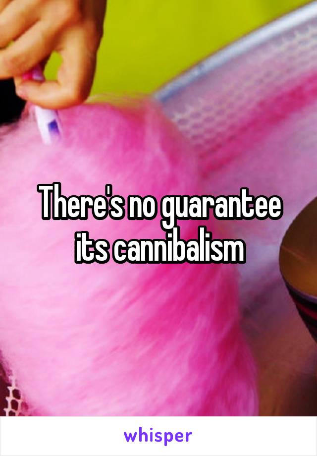 There's no guarantee its cannibalism