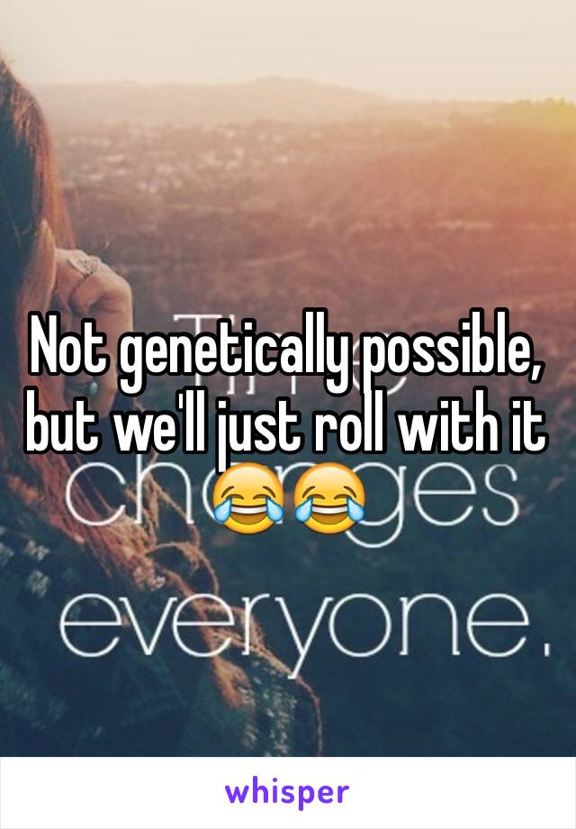 Not genetically possible, but we'll just roll with it 😂😂