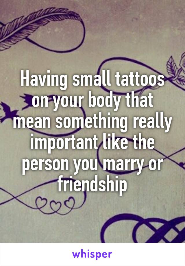 Having small tattoos on your body that mean something really important like the person you marry or friendship