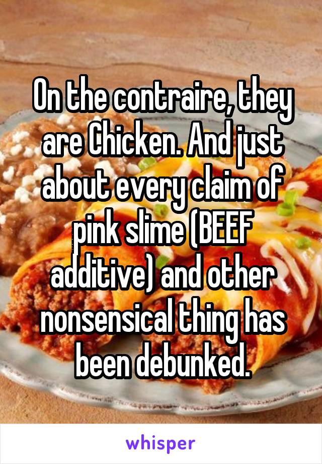 On the contraire, they are Chicken. And just about every claim of pink slime (BEEF additive) and other nonsensical thing has been debunked.