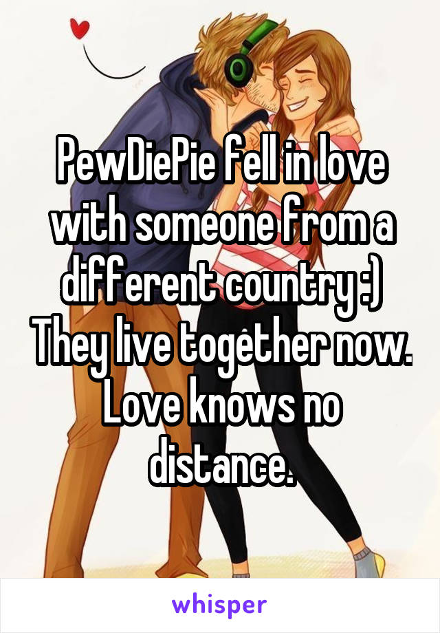 PewDiePie fell in love with someone from a different country :) They live together now. Love knows no distance.