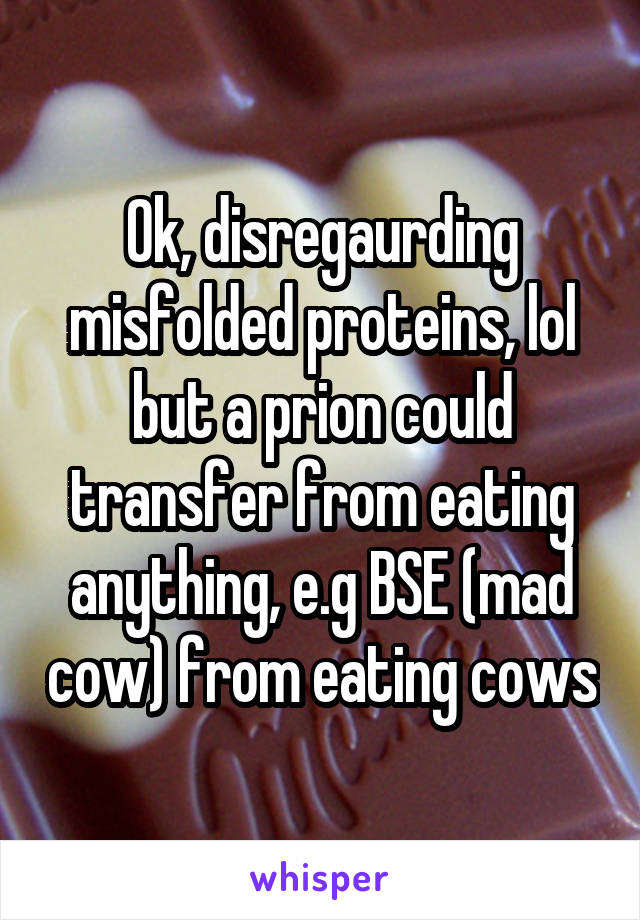 Ok, disregaurding misfolded proteins, lol but a prion could transfer from eating anything, e.g BSE (mad cow) from eating cows