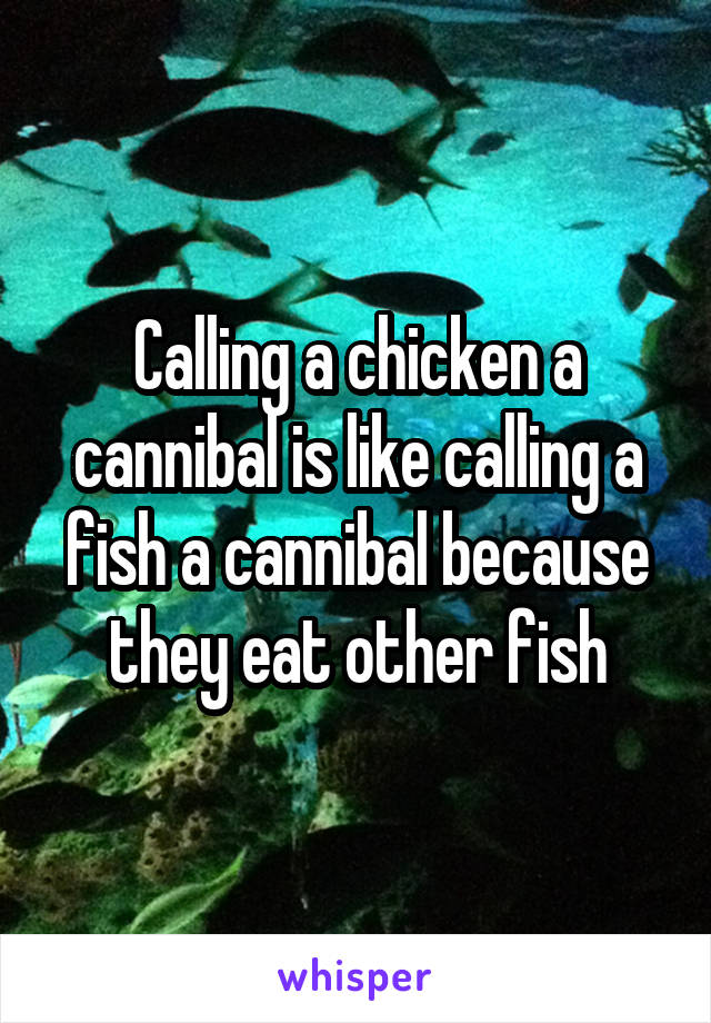 Calling a chicken a cannibal is like calling a fish a cannibal because they eat other fish