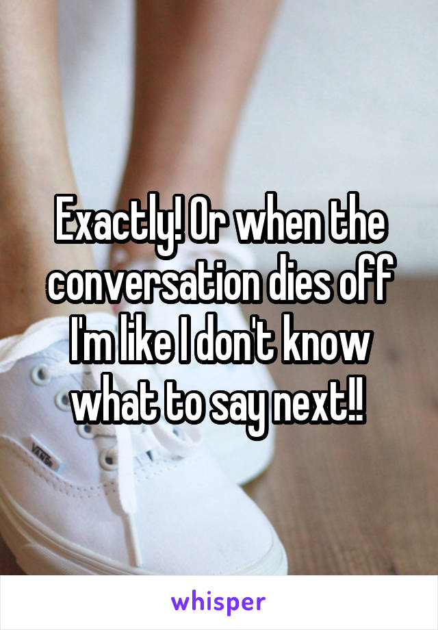 Exactly! Or when the conversation dies off I'm like I don't know what to say next!! 