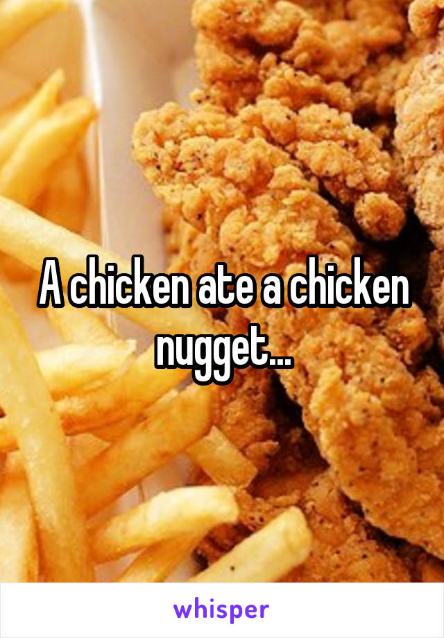 A chicken ate a chicken nugget...
