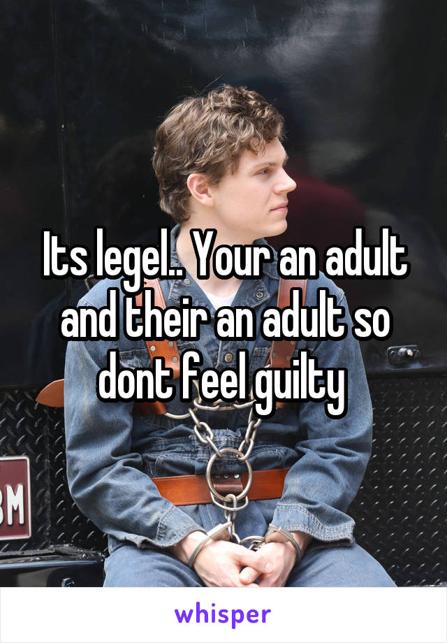 Its legel.. Your an adult and their an adult so dont feel guilty 