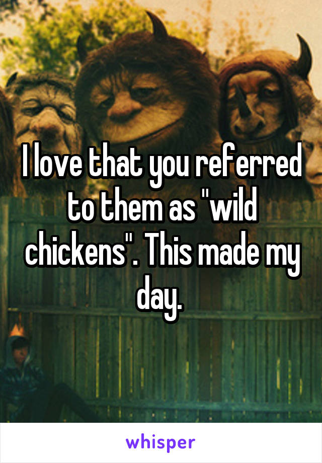 I love that you referred to them as "wild chickens". This made my day. 