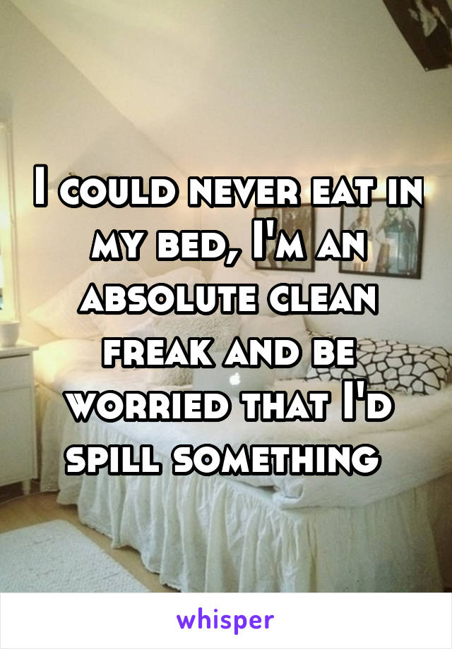 I could never eat in my bed, I'm an absolute clean freak and be worried that I'd spill something 