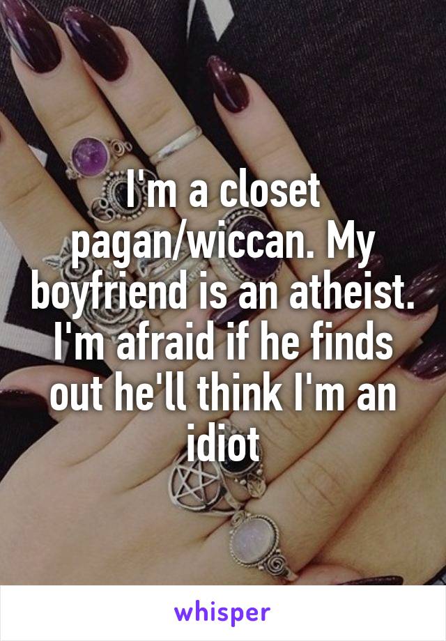 I'm a closet pagan/wiccan. My boyfriend is an atheist. I'm afraid if he finds out he'll think I'm an idiot