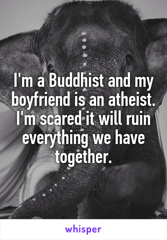 I'm a Buddhist and my boyfriend is an atheist. I'm scared it will ruin everything we have together.
