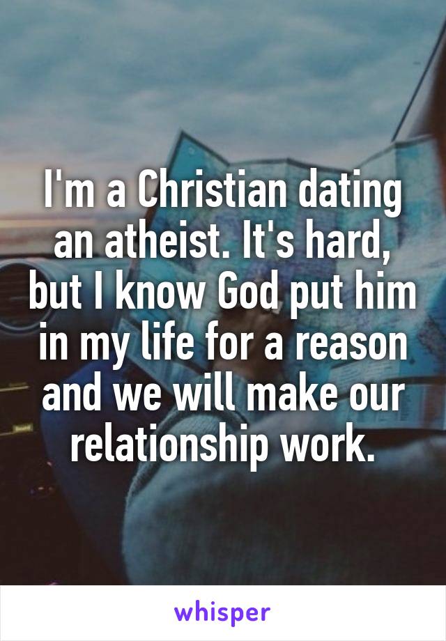 I'm a Christian dating an atheist. It's hard, but I know God put him in my life for a reason and we will make our relationship work.
