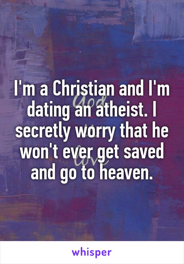 I'm a Christian and I'm dating an atheist. I secretly worry that he won't ever get saved and go to heaven.