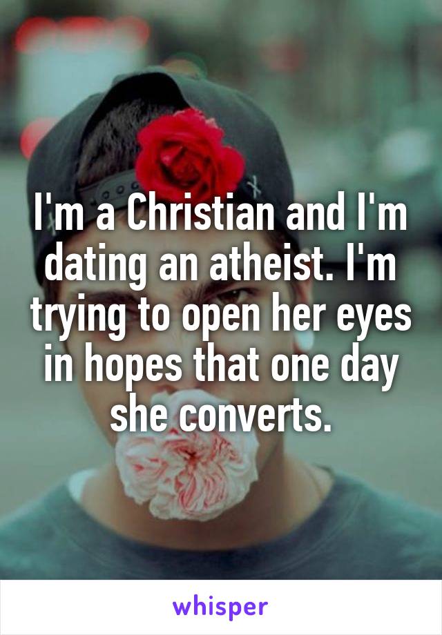 I'm a Christian and I'm dating an atheist. I'm trying to open her eyes in hopes that one day she converts.