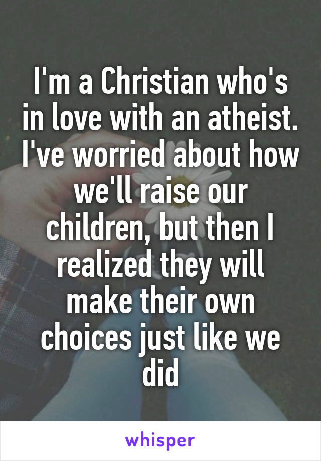 I'm a Christian who's in love with an atheist. I've worried about how we'll raise our children, but then I realized they will make their own choices just like we did