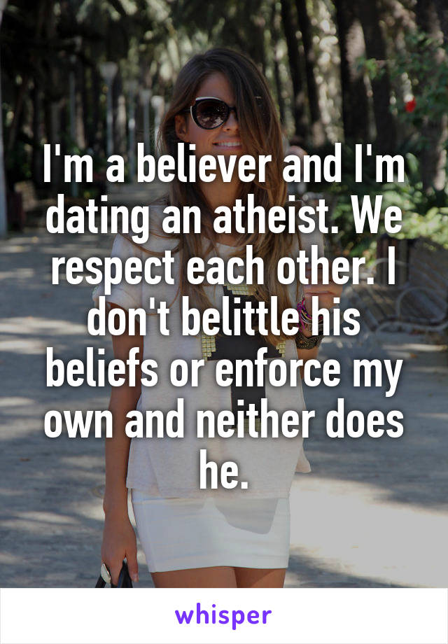 I'm a believer and I'm dating an atheist. We respect each other. I don't belittle his beliefs or enforce my own and neither does he.