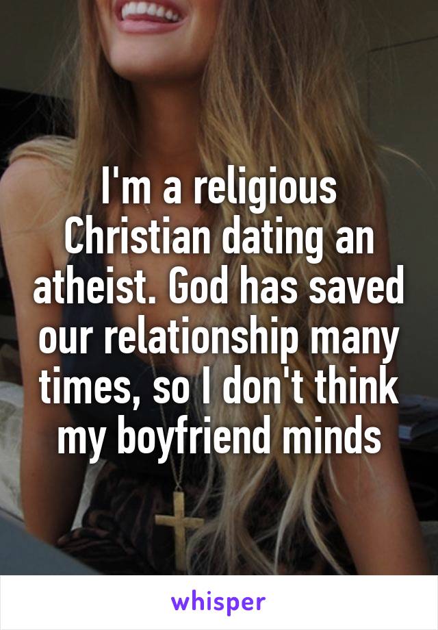 I'm a religious Christian dating an atheist. God has saved our relationship many times, so I don't think my boyfriend minds