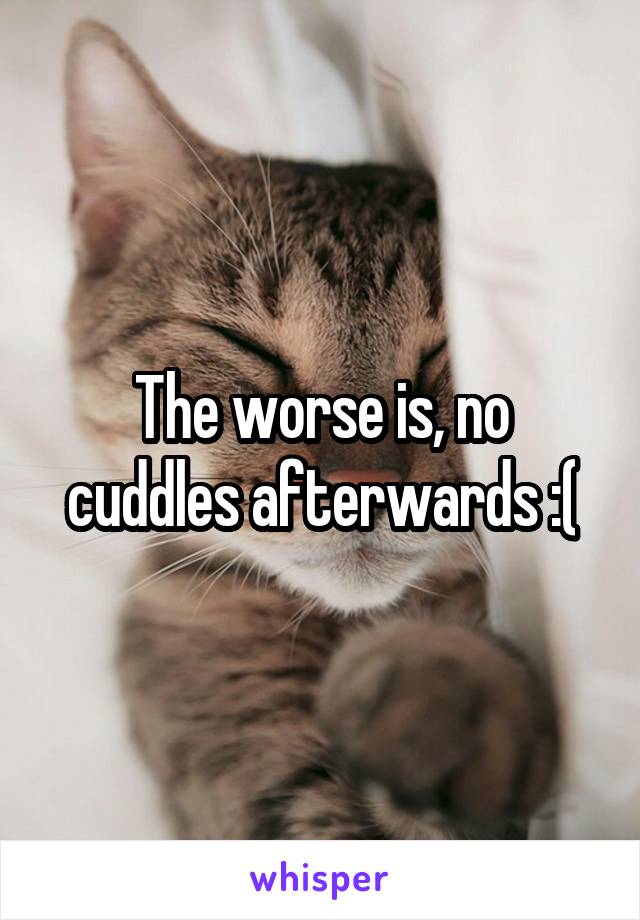 The worse is, no cuddles afterwards :(